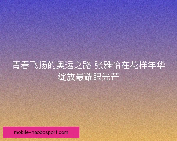 青春飞扬的奥运之路 张雅怡在花样年华绽放最耀眼光芒