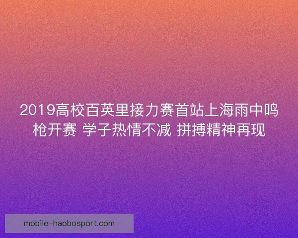 2019高校百英里接力赛首站上海雨中鸣枪开赛 学子热情不减 拼搏精神再现
