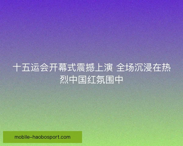 十五运会开幕式震撼上演 全场沉浸在热烈中国红氛围中